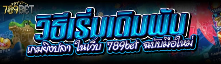 วิธีเริ่มเดิมพันเกมยิงปลา ในเว็บ 789bet ฉบับมือใหม่