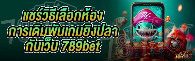 แชร์วิธีเลือกห้องการเดิมพันเกมยิงปลา กับเว็บ 789bet